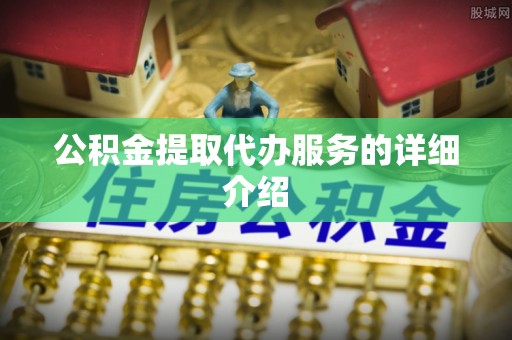 易县公积金提取代办服务的详细介绍