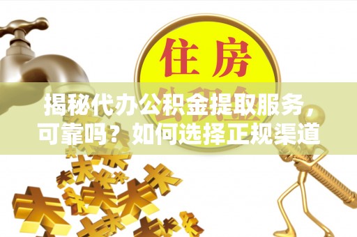 易县揭秘代办公积金提取服务，可靠吗？如何选择正规渠道？
