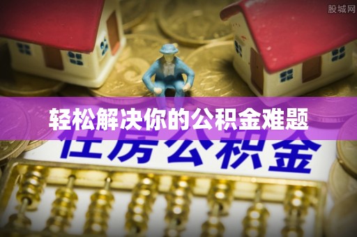 易县轻松解决你的公积金难题
