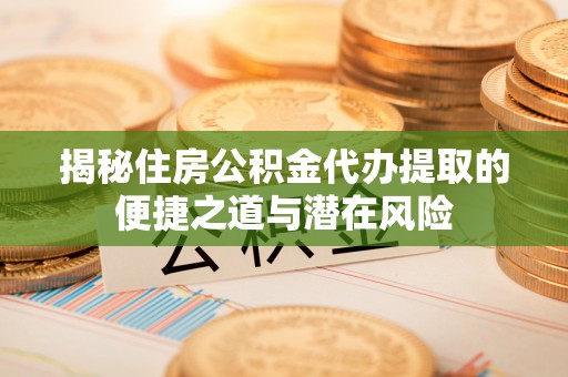 易县揭秘住房公积金代办提取的便捷之道与潜在风险