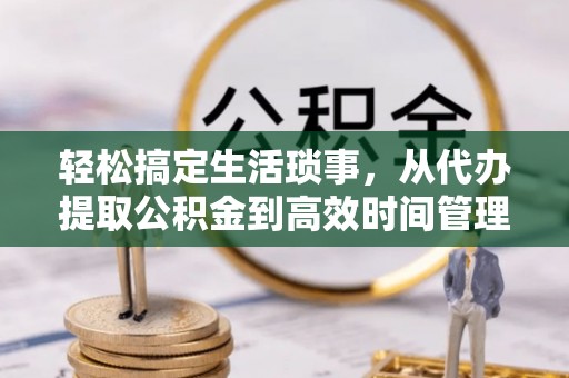易县轻松搞定生活琐事，从代办提取公积金到高效时间管理