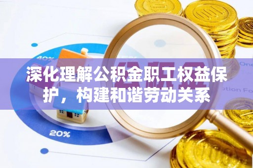 易县深化理解公积金职工权益保护，构建和谐劳动关系