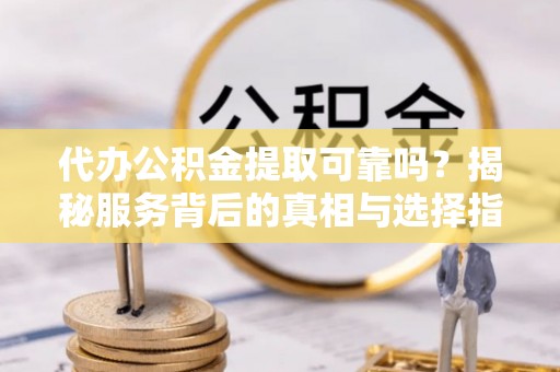 易县代办公积金提取可靠吗？揭秘服务背后的真相与选择指南