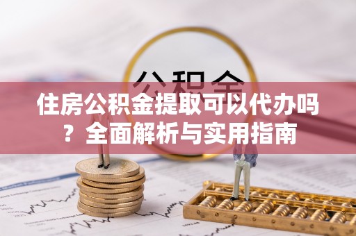 易县住房公积金提取可以代办吗？全面解析与实用指南