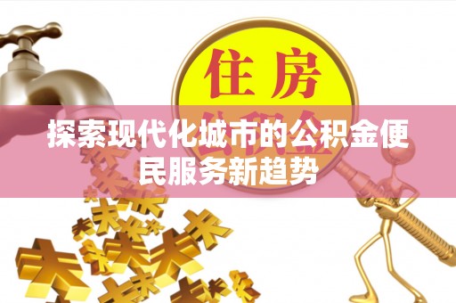 易县探索现代化城市的公积金便民服务新趋势
