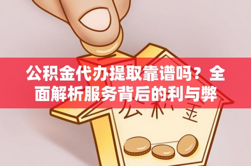 易县公积金代办提取靠谱吗？全面解析服务背后的利与弊