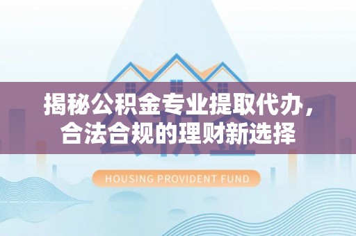 易县揭秘公积金专业提取代办，合法合规的理财新选择