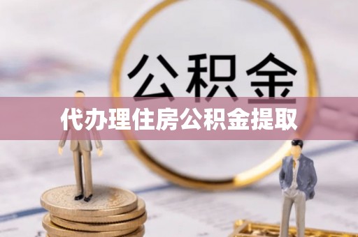 易县代办理住房公积金提取