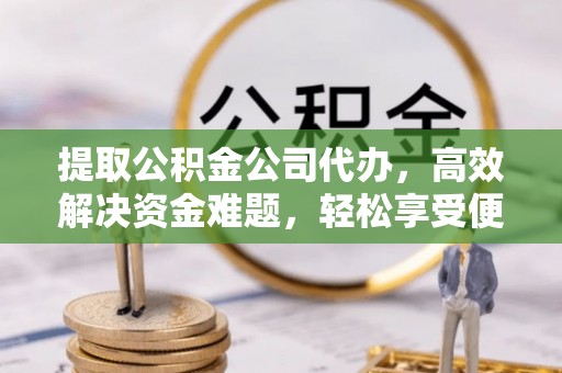 易县提取公积金公司代办，高效解决资金难题，轻松享受便捷服务