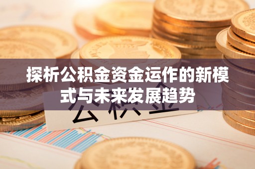 易县探析公积金资金运作的新模式与未来发展趋势