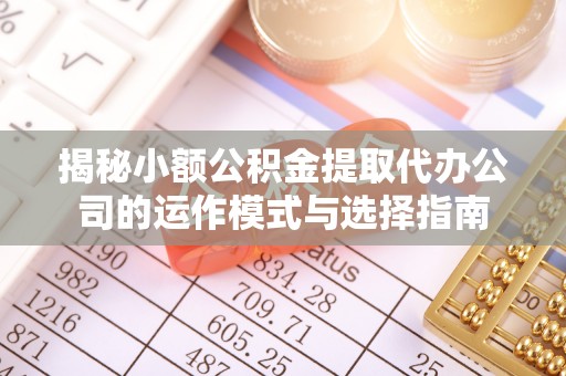 易县揭秘小额公积金提取代办公司的运作模式与选择指南
