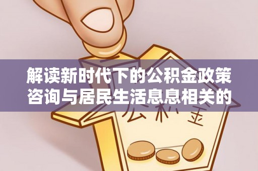 易县解读新时代下的公积金政策咨询与居民生活息息相关的变化