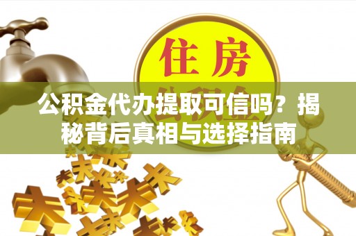 易县公积金代办提取可信吗？揭秘背后真相与选择指南