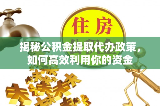 易县揭秘公积金提取代办政策，如何高效利用你的资金