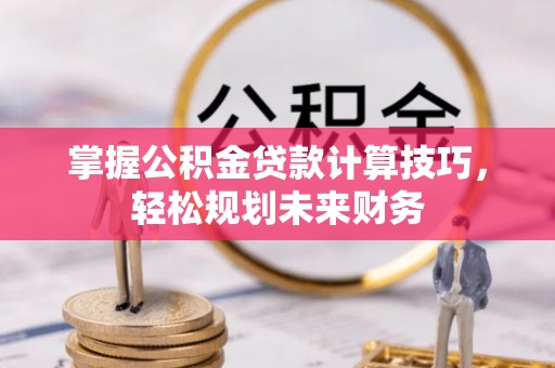 易县掌握公积金贷款计算技巧，轻松规划未来财务
