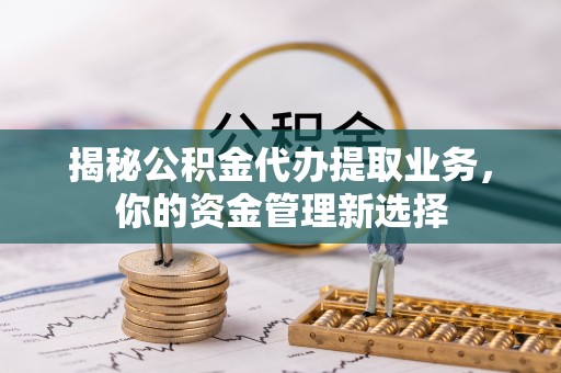 易县揭秘公积金代办提取业务，你的资金管理新选择
