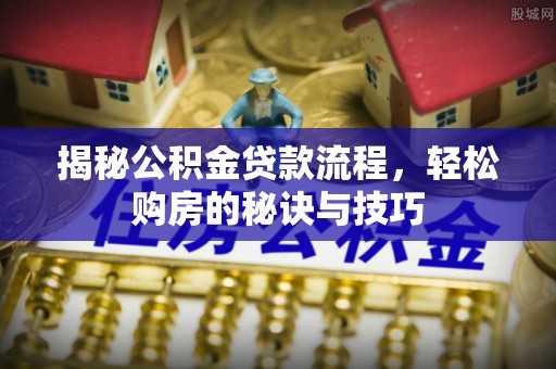 易县揭秘公积金贷款流程，轻松购房的秘诀与技巧