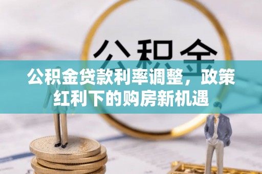 易县公积金贷款利率调整，政策红利下的购房新机遇