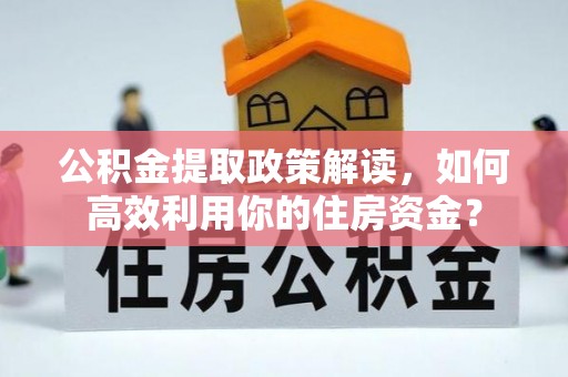 易县公积金提取政策解读，如何高效利用你的住房资金？