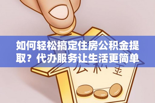 易县如何轻松搞定住房公积金提取？代办服务让生活更简单