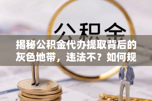 易县揭秘公积金代办提取背后的灰色地带，违法不？如何规避风险？
