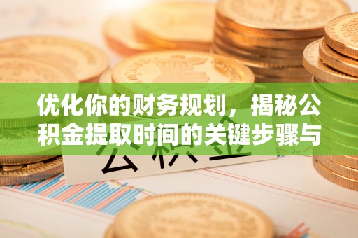 易县优化你的财务规划，揭秘公积金提取时间的关键步骤与策略