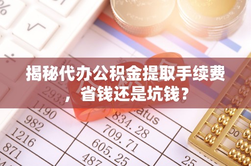 易县揭秘代办公积金提取手续费，省钱还是坑钱？