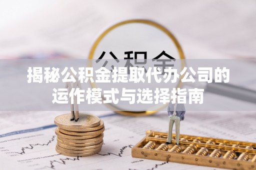 易县揭秘公积金提取代办公司的运作模式与选择指南