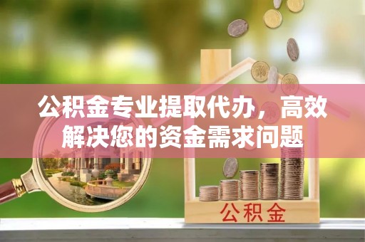 易县公积金专业提取代办，高效解决您的资金需求问题