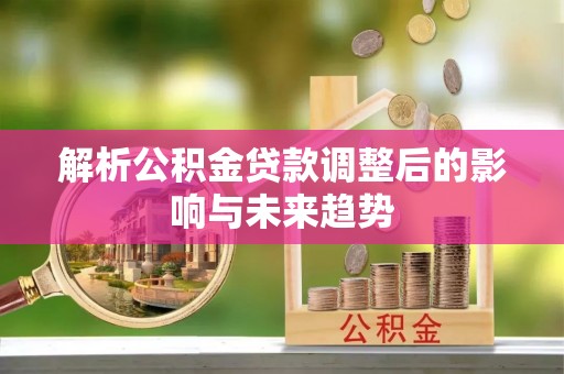 易县解析公积金贷款调整后的影响与未来趋势