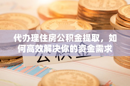 易县代办理住房公积金提取，如何高效解决你的资金需求