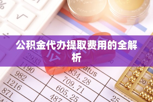 易县公积金代办提取费用的全解析