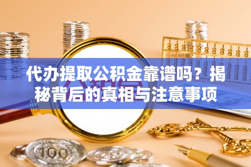 易县代办提取公积金靠谱吗？揭秘背后的真相与注意事项