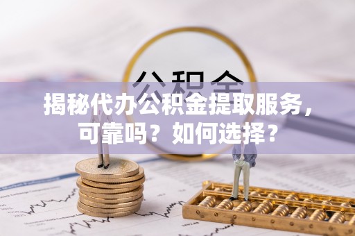 易县揭秘代办公积金提取服务，可靠吗？如何选择？
