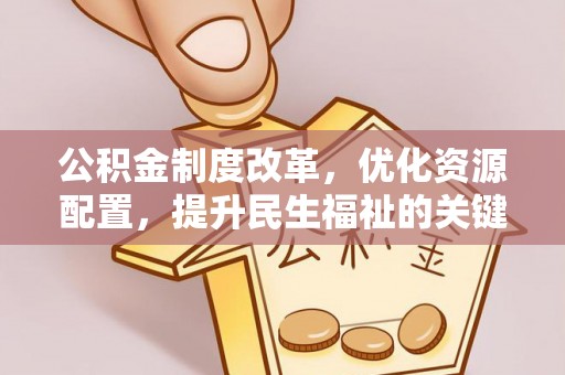 易县公积金制度改革，优化资源配置，提升民生福祉的关键一步