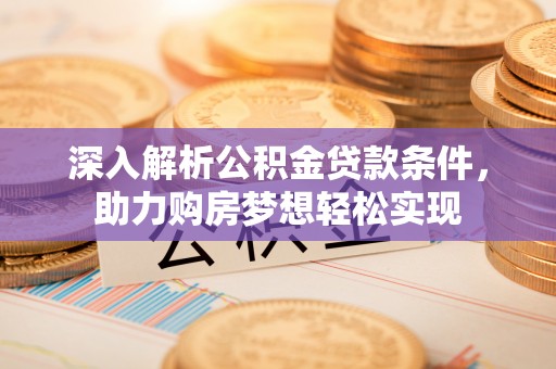 易县深入解析公积金贷款条件，助力购房梦想轻松实现