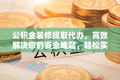 易县公积金装修提取代办，高效解决您的资金难题，轻松实现家居梦想