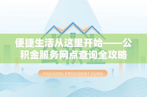 易县便捷生活从这里开始——公积金服务网点查询全攻略