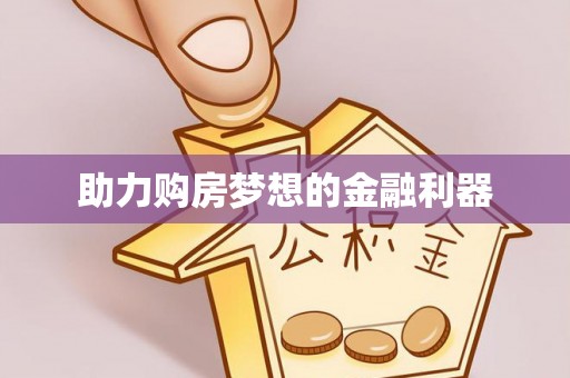 易县助力购房梦想的金融利器