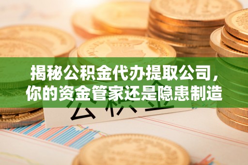 易县揭秘公积金代办提取公司，你的资金管家还是隐患制造者？