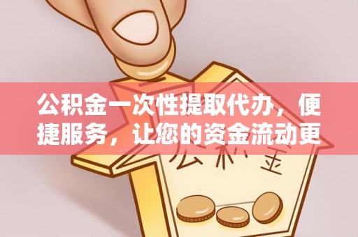 易县公积金一次性提取代办，便捷服务，让您的资金流动更高效