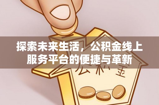 易县探索未来生活，公积金线上服务平台的便捷与革新