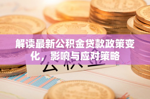 易县解读最新公积金贷款政策变化，影响与应对策略