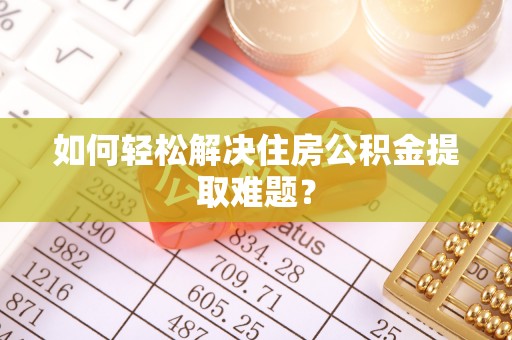 易县如何轻松解决住房公积金提取难题？