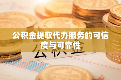 易县公积金提取代办服务的可信度与可靠性