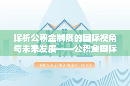 易县探析公积金制度的国际视角与未来发展——公积金国际比较的新思路