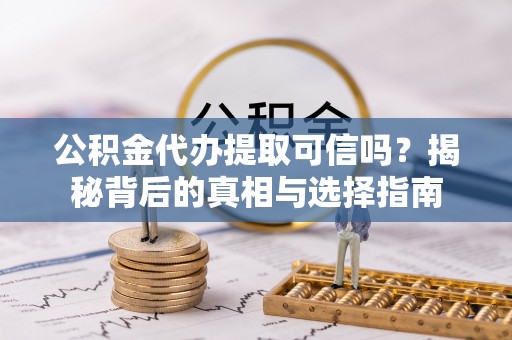 易县公积金代办提取可信吗？揭秘背后的真相与选择指南