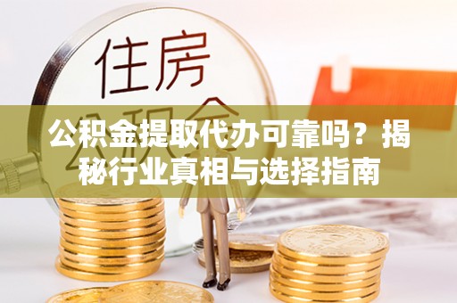易县公积金提取代办可靠吗？揭秘行业真相与选择指南