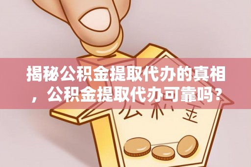 易县揭秘公积金提取代办的真相，公积金提取代办可靠吗？
