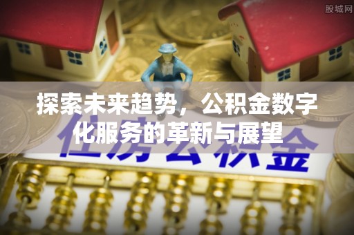 易县探索未来趋势，公积金数字化服务的革新与展望